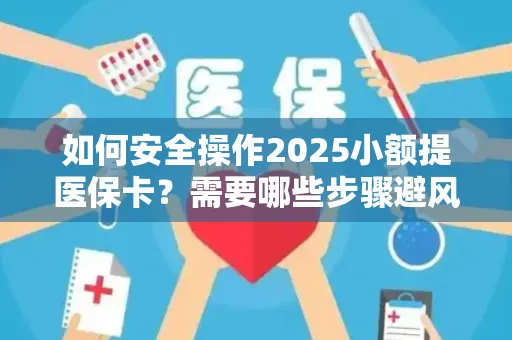如何安全操作2025小额提医保卡？需要哪些步骤避风险？